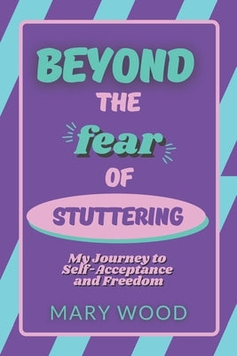 Beyond the Fear of Stuttering: My Journey to Self-Acceptance and Freedom by Wood, Mary
