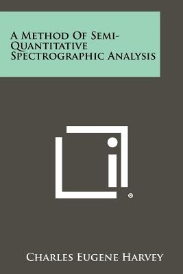 A Method of Semi-Quantitative Spectrographic Analysis by Harvey, Charles Eugene