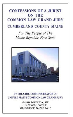 Confessions of a Jurist on the Common Law Grand Jury Cumberland County Maine: For The People of The Maine Republic Free State by Robinson, David E.