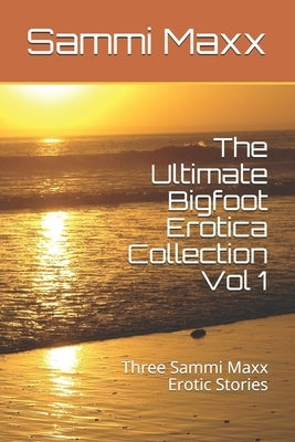 The Ultimate Bigfoot Erotica Collection Vol 1: Three Sammi Maxx Erotic Stories by Maxx, Sammi