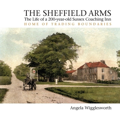 The Sheffield Arms: The Life of a 200-year-old Sussex Coaching Inn, Home of Trading Boundaries by Wigglesworth, Angela