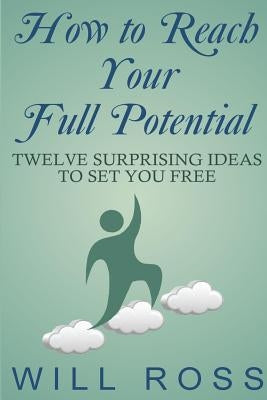 How to Reach Your Full Potential: Twelve Surprising Ideas to Set You Free by Ross, Will