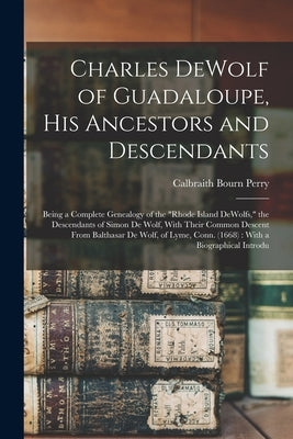 Charles DeWolf of Guadaloupe, his Ancestors and Descendants: Being a Complete Genealogy of the "Rhode Island DeWolfs," the Descendants of Simon De Wol by Perry, Calbraith Bourn