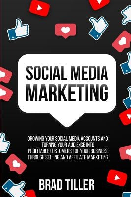 Social Media Marketing: Growing Your Social Media Accounts And Turning Your Audience Into Profitable Customers For Your Business Through Selli by Tiller, Brad