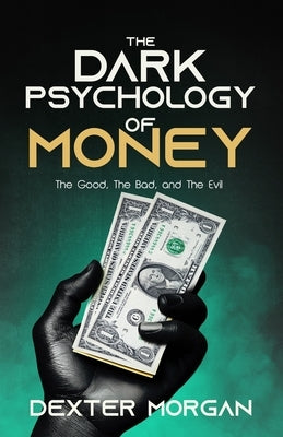 The Dark Psychology of Money: The Good, The Bad, and The Evil by Morgan, Dexter