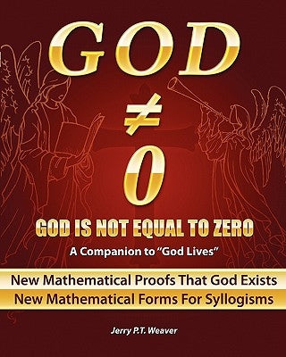 God Is Not Equal To Zero: New Mathematical Proofs That God Exists by Weaver, Jerry P. T.