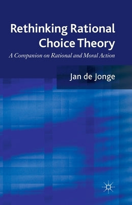 Rethinking Rational Choice Theory: A Companion on Rational and Moral Action by de Jonge, Jan