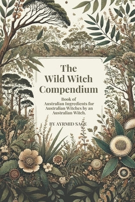 Wild Witch Compendium: Book of Australian Ingredients for Australian Witches by an Australian Witch by Sage, Ayrmid