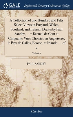 A Collection of one Hundred and Fifty Select Views in England, Wales, Scotland, and Ireland. Drawn by Paul Sandby, ... = Recueil de Cent et Cinquante by Sandby, Paul