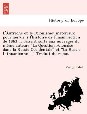 L'Autriche Et Le Polonisme: Mate Riaux Pour Servir A L'Histoire de L'Insurrection de 1863 ... Faisant Suite Aux Ouvrages Du Me Me Auteur: "La Ques by Ratch, Vasily
