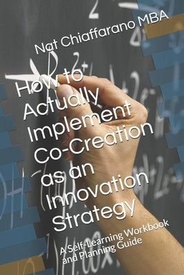 How to Actually Implement Co-Creation as an Innovation Strategy: A Self-Learning Workbook and Planning Guide by Chiaffarano Mba, Nat