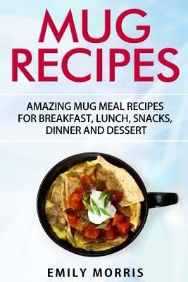 Mug Recipes: Amazing Mug Meal Recipes for Breakfast, Lunch, Snacks, Dinner and Dessert by Morris, Emily