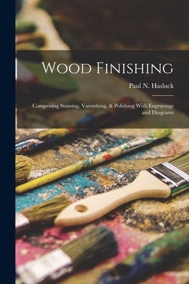 Wood Finishing: Comprising Staining, Varnishing, & Polishing With Engravings and Diagrams by Hasluck, Paul N.