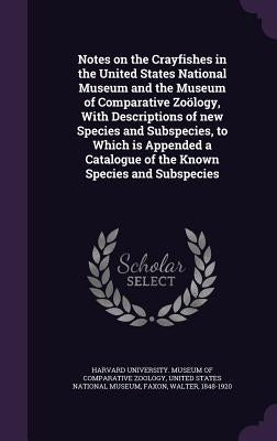 Notes on the Crayfishes in the United States National Museum and the Museum of Comparative Zoölogy, With Descriptions of new Species and Subspecies, t by Harvard University Museum of Comparativ
