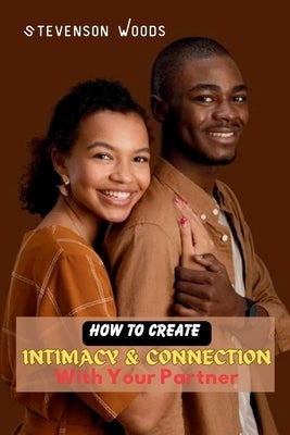 How To Create Intimacy and Connection with Your Partner: A Guide to Building a Stronger Relationship and Strenghtening Love Bonds by Woods, Stevenson