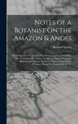 Notes of a Botanist On the Amazon & Andes: Being Records of Travel On The Amazon and Its Tributaries, The Trombetas, Rio Negro, Uaupés, Casiquiari, Pa by Spruce, Richard