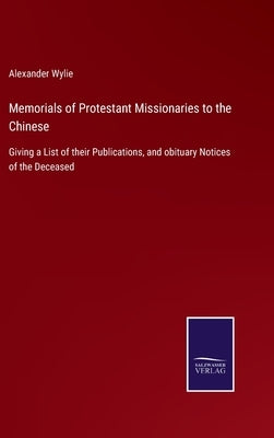 Memorials of Protestant Missionaries to the Chinese: Giving a List of their Publications, and obituary Notices of the Deceased by Wylie, Alexander