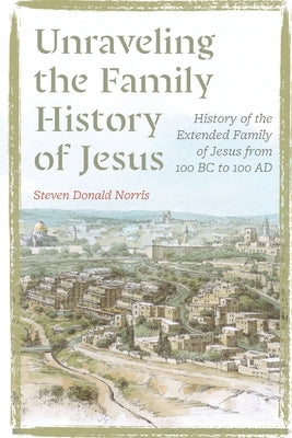 Unraveling the Family History of Jesus: History of the Extended Family of Jesus from 100 BC to 100 AD by Norris, Steven Donald