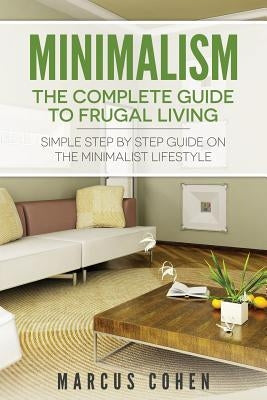 Minimalism: The Complete Guide to Frugal Living: Simple Step By Step Guide on the Minimalist Lifestyle by Cohen, Marcus