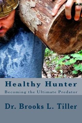 Healthy Hunter: Becoming the Ultimate Predator by Tiller, Brooks L.
