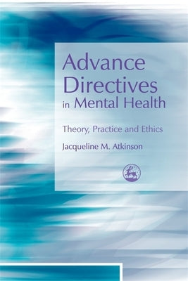 Advance Directives in Mental Health: Theory, Practice and Ethics by Atkinson, Jacqueline