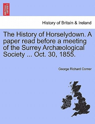 The History of Horselydown. a Paper Read Before a Meeting of the Surrey Archæological Society ... Oct. 30, 1855. by Corner, George Richard
