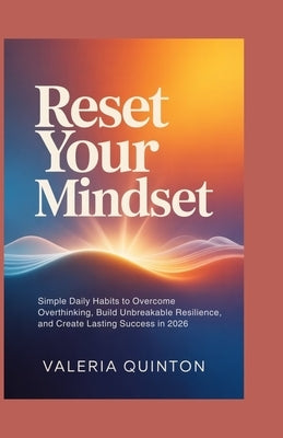 Reset Your Mindset: Simple Daily Habits to Overcome Overthinking, Build Unbreakable Resilience, and Create Lasting Success in 2026 by Quinton, Valeria