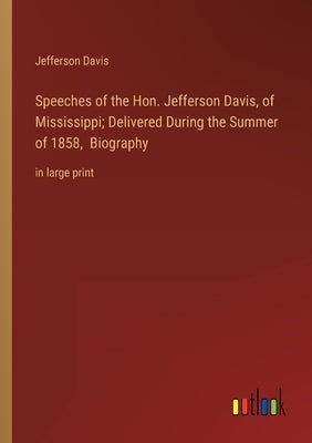 Speeches of the Hon. Jefferson Davis, of Mississippi; Delivered During the Summer of 1858, Biography: in large print by Davis, Jefferson
