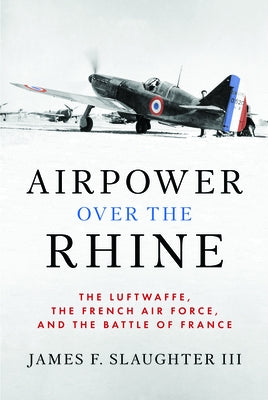 Airpower Over the Rhine: The Luftwaffe, the French Air Force, and the Battle of France by Slaughter, James F.