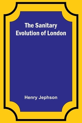 The Sanitary Evolution of London by Jephson, Henry