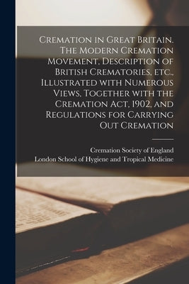 Cremation in Great Britain. The Modern Cremation Movement, Description of British Crematories, Etc., Illustrated With Numerous Views, Together With th by Cremation Society of England