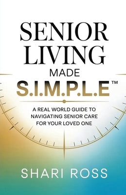Senior Living Made S.I.M.P.L.E.: A Real World Guide to Navigating Senior Care for Your Loved One by Ross, Shari