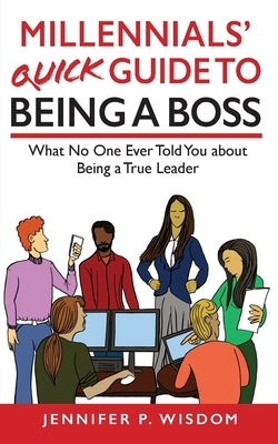 Millennials' Quick Guide to Being a Boss: What No One Ever Told You About Being a True Leader by Wisdom, Jennifer