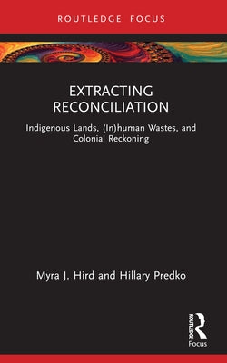 Extracting Reconciliation: Indigenous Lands, (In)human Wastes, and Colonial Reckoning by Hird, Myra J.