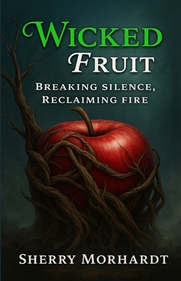 Wicked Fruit: Breaking Silence, Reclaiming Fire by Morhardt, Sherry A.