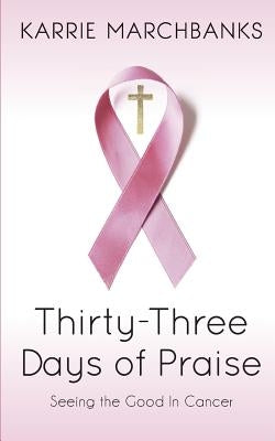 Thirty-Three Days of Praise: Seeing the Good in Cancer by Marchbanks, Karrie