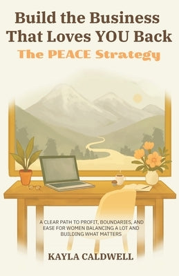 Build the Business That Loves YOU Back: The PEACE Strategy by Caldwell, Kayla