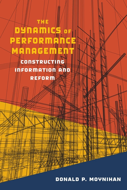 The Dynamics of Performance Management: Constructing Information and Reform by Moynihan, Donald P.