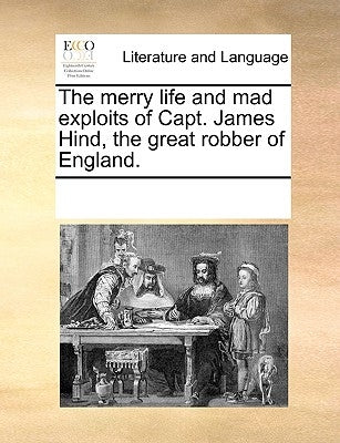 The Merry Life and Mad Exploits of Capt. James Hind, the Great Robber of England. by Multiple Contributors
