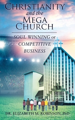 Christianity and the Mega Church: Soul Winning or Competitive Business by Robinson, Elizabeth M.