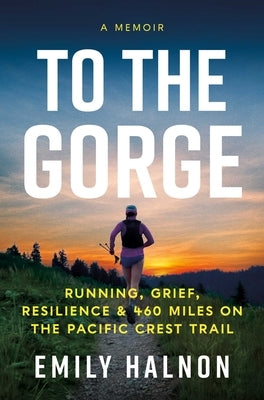 To the Gorge: Running, Grief, and Resilience on 460 Miles of the Pacific Crest Trail by Halnon, Emily