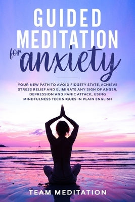 Guided Meditation for Anxiety: Your New Path to Avoid Fidgety State, Achieve Stress Relief and Eliminate Any Sign of Anger, Depression and Panic Atta by Meditation, Team