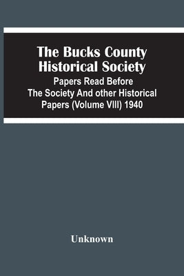 The Bucks County Historical Society; Papers Read Before The Society And Other Historical Papers (Volume Viii) 1940 by Unknown
