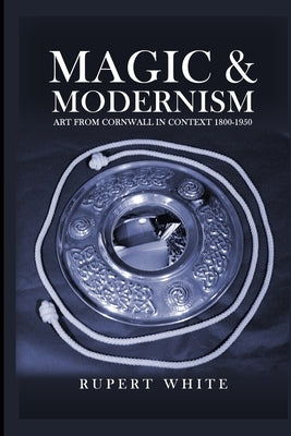 Magic and Modernism: Art from Cornwall in Context 1800-1950 by Lenchantin, Paz