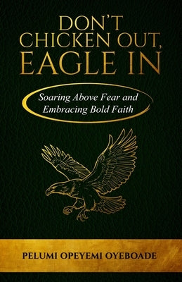 Don't Chicken Out, Eagle In: Soaring Above Fear and Embracing Bold Faith by Oyeboade, Pelumi Opeyemi