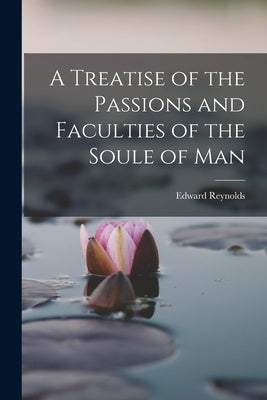A Treatise of the Passions and Faculties of the Soule of Man by Reynolds, Edward