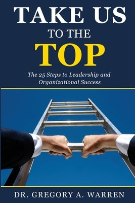 Take Us to the Top: The 25 Steps to Leadership and Organizational Success by Warren, Gregory A.