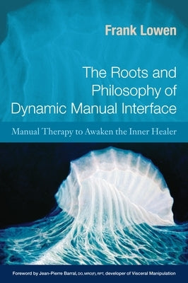 The Roots and Philosophy of Dynamic Manual Interface: Manual Therapy to Awaken the Inner Healer by Lowen, Frank
