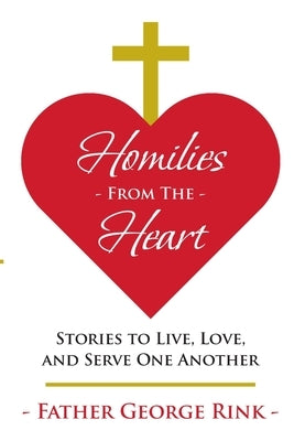 Homilies From The Heart: Stories to Live, Love, and Serve One Another by Rink, Father George
