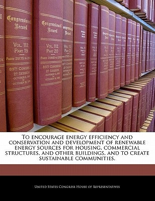 To Encourage Energy Efficiency and Conservation and Development of Renewable Energy Sources for Housing, Commercial Structures, and Other Buildings, a by United States Congress House of Represen